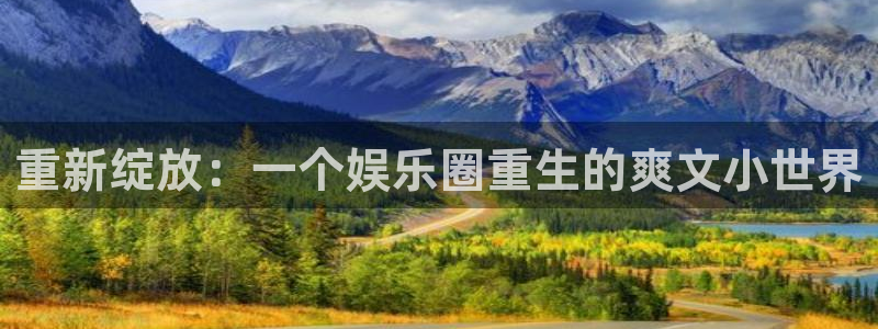 环球360一比一上分：重新绽放：一个娱乐圈重生的爽文小世界