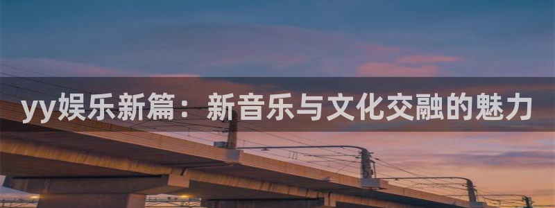 环球360官网会员注册：yy娱乐新篇：新音乐与文化交融的魅力