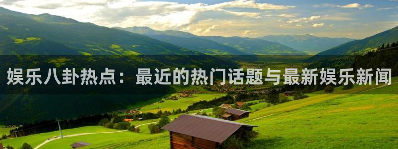 环球360一比一代理合作：娱乐八卦热点：最近的热门话题与最新娱乐新闻