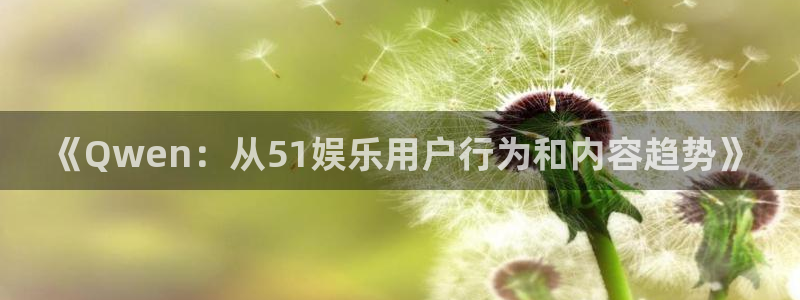 环球360娱乐官网免费观看：《Qwen：从51娱乐用户行为和内容趋势》